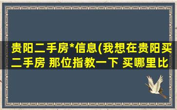 贵阳二手房*信息(我想在贵阳买二手房 那位指教一下 买哪里比较好 。)